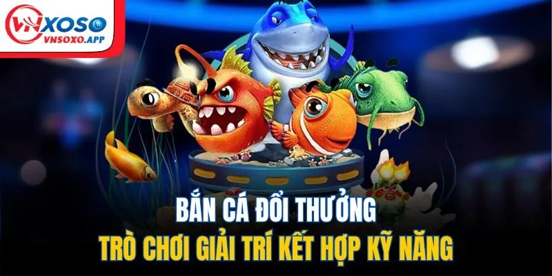 Bắn cá đổi thưởng – Trò chơi giải trí kết hợp kỹ năng