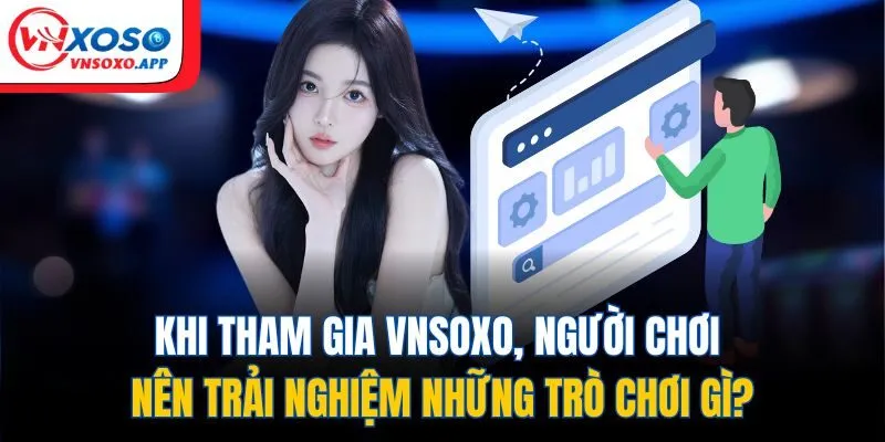 Khi tham gia Vnxoso, người chơi nên trải nghiệm những trò chơi gì?