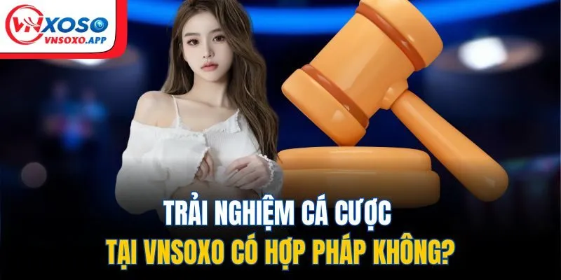 Trải nghiệm cá cược tại Vnxoso có hợp pháp không?